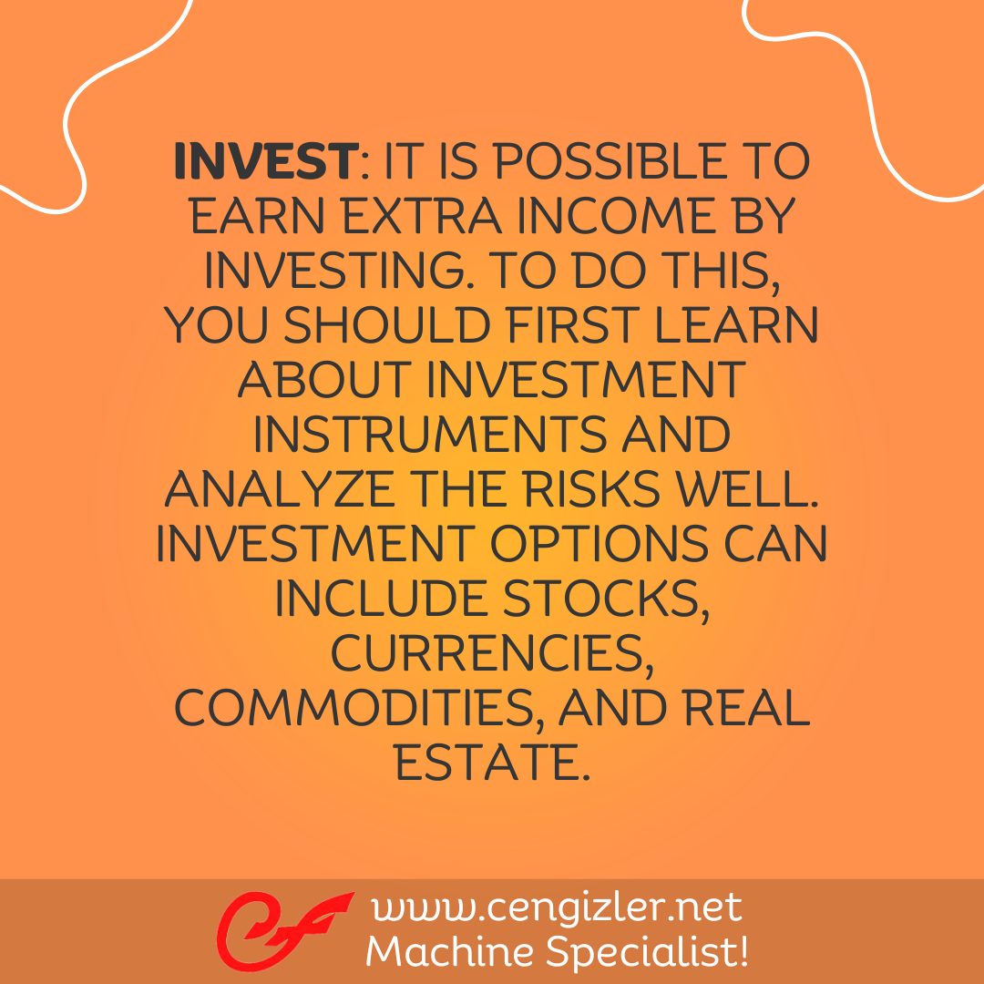 5 Invest. It is possible to earn extra income by investing. To do this, you should first learn about investment instruments and analyze the risks well. Investment options can include stocks, currencies, commodities, and real estate